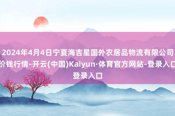 2024年4月4日宁夏海吉星国外农居品物流有限公司价钱行情-开云(中国)Kaiyun·体育官方网站-登录入口