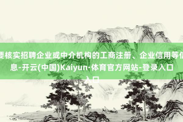 要核实招聘企业或中介机构的工商注册、企业信用等信息-开云(中国)Kaiyun·体育官方网站-登录入口