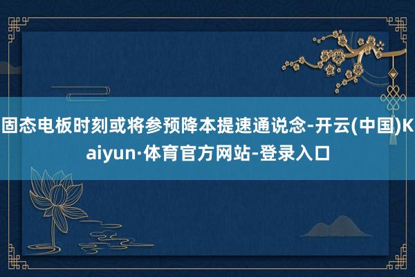 固态电板时刻或将参预降本提速通说念-开云(中国)Kaiyun·体育官方网站-登录入口