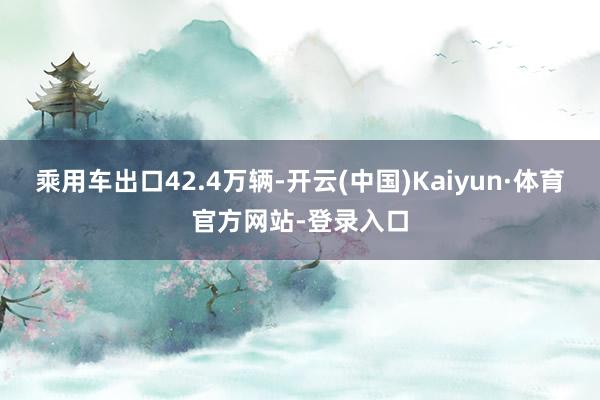 乘用车出口42.4万辆-开云(中国)Kaiyun·体育官方网站-登录入口