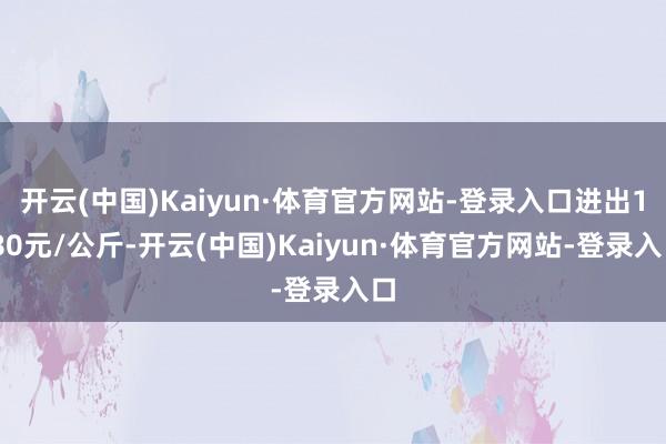 开云(中国)Kaiyun·体育官方网站-登录入口进出1.80元/公斤-开云(中国)Kaiyun·体育官方网站-登录入口