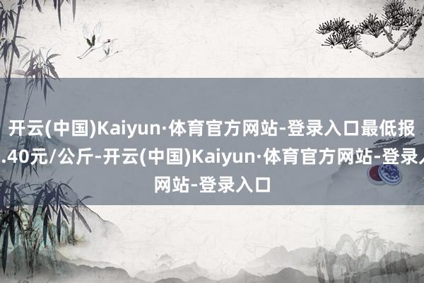 开云(中国)Kaiyun·体育官方网站-登录入口最低报价2.40元/公斤-开云(中国)Kaiyun·体育官方网站-登录入口