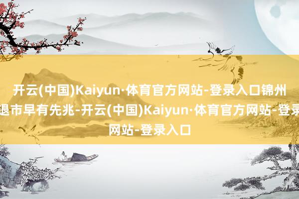 开云(中国)Kaiyun·体育官方网站-登录入口锦州银行退市早有先兆-开云(中国)Kaiyun·体育官方网站-登录入口