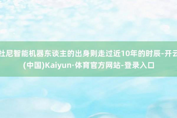 杜尼智能机器东谈主的出身则走过近10年的时辰-开云(中国)Kaiyun·体育官方网站-登录入口