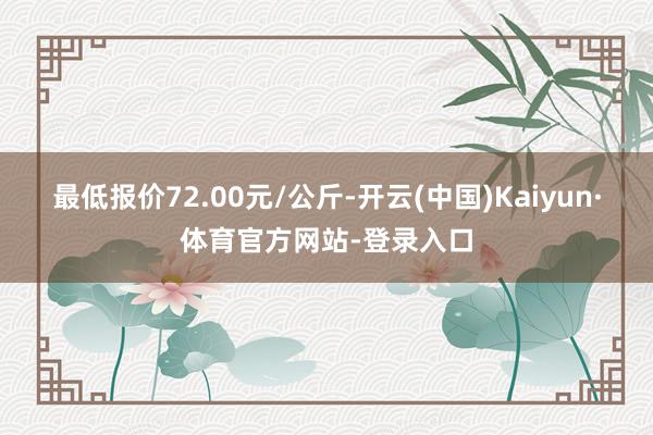 最低报价72.00元/公斤-开云(中国)Kaiyun·体育官方网站-登录入口