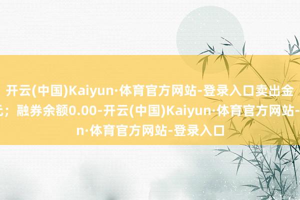 开云(中国)Kaiyun·体育官方网站-登录入口卖出金额0.00元；融券余额0.00-开云(中国)Kaiyun·体育官方网站-登录入口