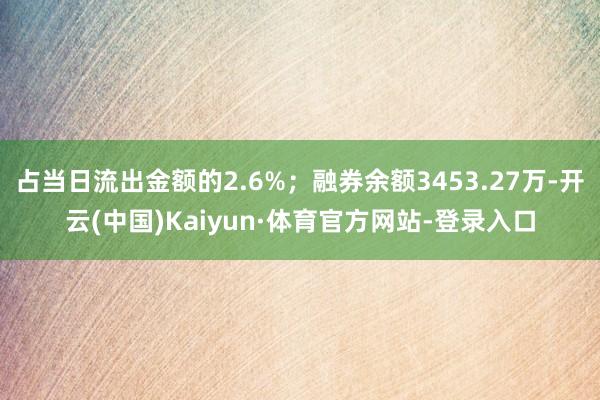 占当日流出金额的2.6%；融券余额3453.27万-开云(中国)Kaiyun·体育官方网站-登录入口