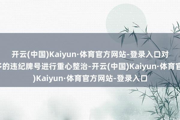 开云(中国)Kaiyun·体育官方网站-登录入口对泊里二路问题较多的违纪牌号进行重心整治-开云(中国)Kaiyun·体育官方网站-登录入口