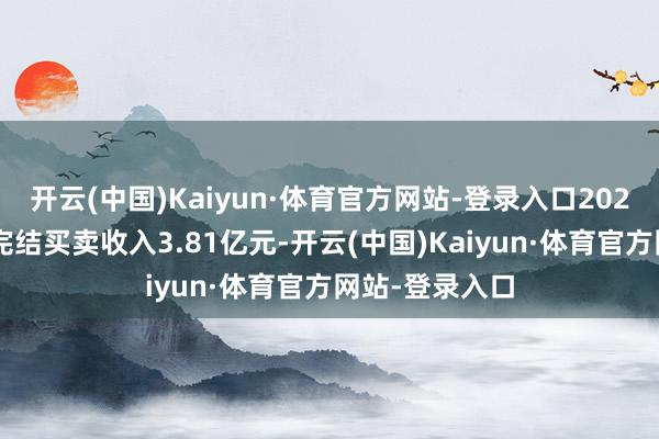 开云(中国)Kaiyun·体育官方网站-登录入口2024年第一季度完结买卖收入3.81亿元-开云(中国)Kaiyun·体育官方网站-登录入口