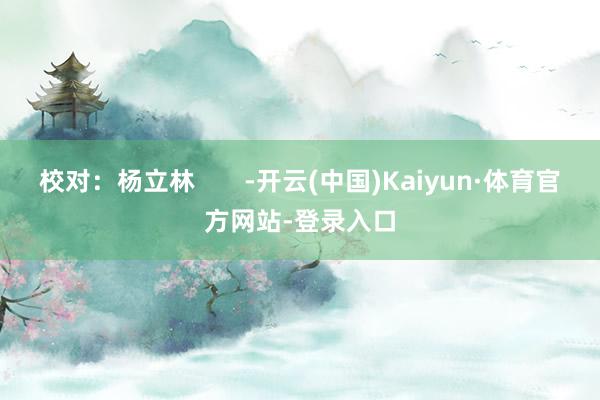 校对：杨立林       -开云(中国)Kaiyun·体育官方网站-登录入口