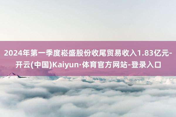 2024年第一季度崧盛股份收尾贸易收入1.83亿元-开云(中国)Kaiyun·体育官方网站-登录入口