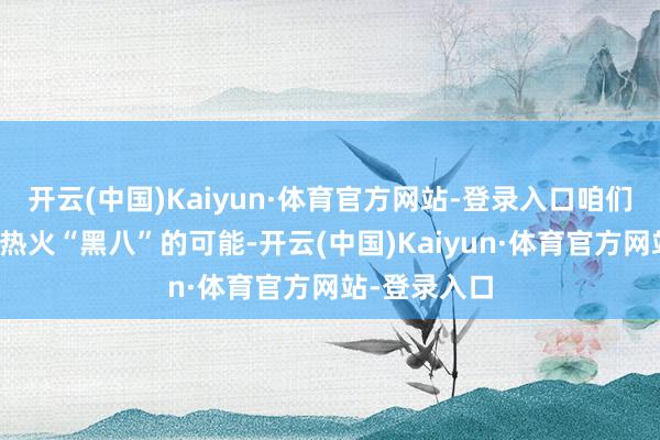 开云(中国)Kaiyun·体育官方网站-登录入口咱们还不错商量热火“黑八”的可能-开云(中国)Kaiyun·体育官方网站-登录入口