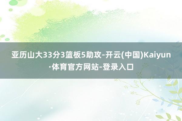 亚历山大33分3篮板5助攻-开云(中国)Kaiyun·体育官方网站-登录入口