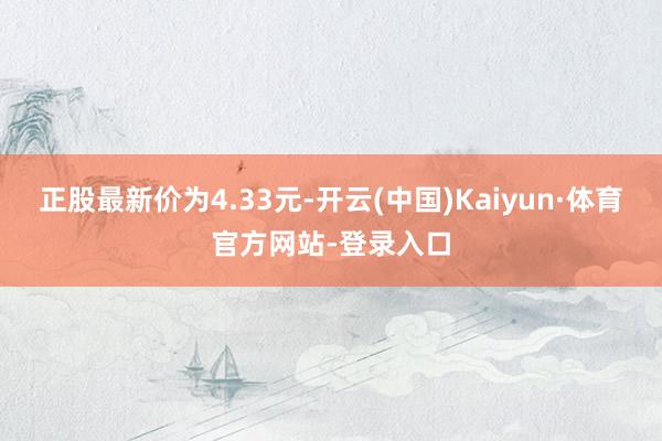 正股最新价为4.33元-开云(中国)Kaiyun·体育官方网站-登录入口