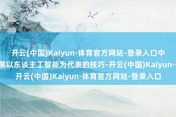 开云(中国)Kaiyun·体育官方网站-登录入口中国的产业形式最恰当发展以东谈主工智能为代表的技巧-开云(中国)Kaiyun·体育官方网站-登录入口