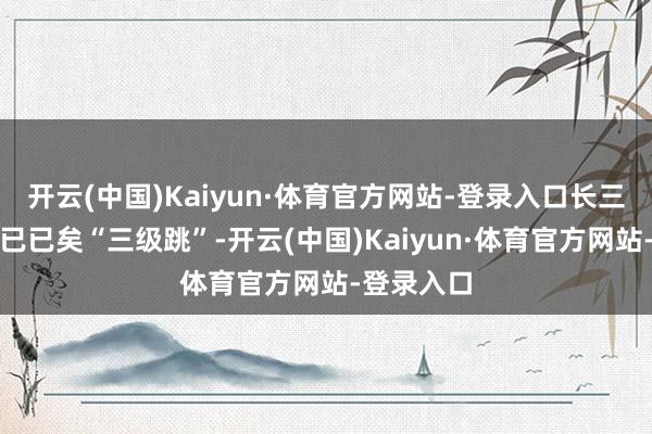 开云(中国)Kaiyun·体育官方网站-登录入口长三角一体化已已矣“三级跳”-开云(中国)Kaiyun·体育官方网站-登录入口