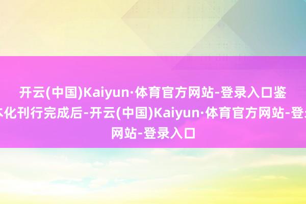 开云(中国)Kaiyun·体育官方网站-登录入口　　鉴于成本化刊行完成后-开云(中国)Kaiyun·体育官方网站-登录入口