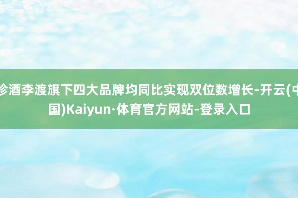 珍酒李渡旗下四大品牌均同比实现双位数增长-开云(中国)Kaiyun·体育官方网站-登录入口