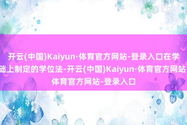 开云(中国)Kaiyun·体育官方网站-登录入口在学位条例基础上制定的学位法-开云(中国)Kaiyun·体育官方网站-登录入口