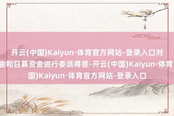 开云(中国)Kaiyun·体育官方网站-登录入口对暂时闲置的自有资金和召募资金进行委派得意-开云(中国)Kaiyun·体育官方网站-登录入口