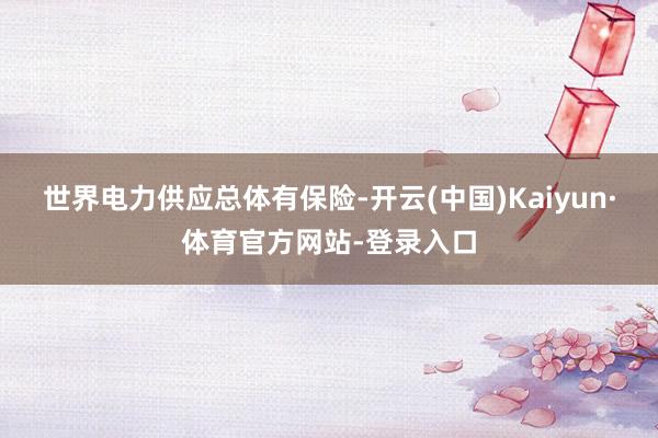 世界电力供应总体有保险-开云(中国)Kaiyun·体育官方网站-登录入口