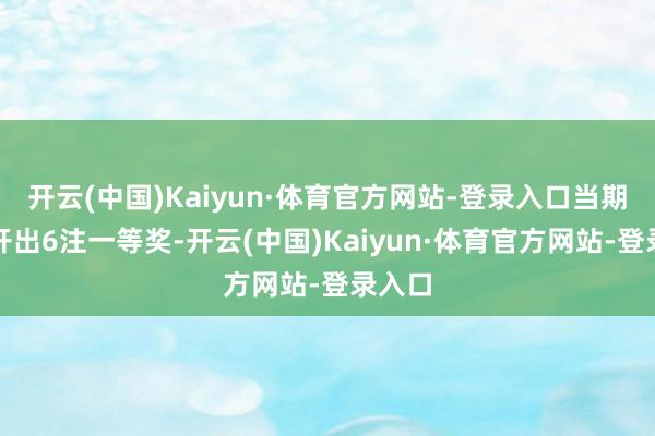 开云(中国)Kaiyun·体育官方网站-登录入口当期寰球开出6注一等奖-开云(中国)Kaiyun·体育官方网站-登录入口