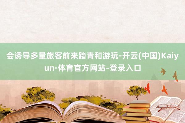 会诱导多量旅客前来踏青和游玩-开云(中国)Kaiyun·体育官方网站-登录入口