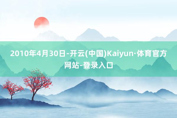 2010年4月30日-开云(中国)Kaiyun·体育官方网站-登录入口