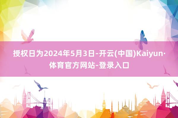 授权日为2024年5月3日-开云(中国)Kaiyun·体育官方网站-登录入口