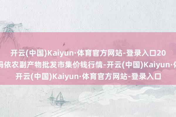 开云(中国)Kaiyun·体育官方网站-登录入口2024年5月3日新疆克拉玛依农副产物批发市集价钱行情-开云(中国)Kaiyun·体育官方网站-登录入口