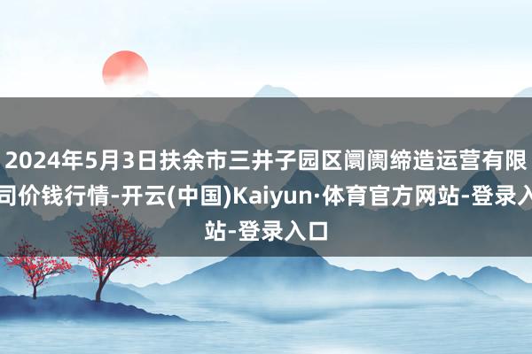 2024年5月3日扶余市三井子园区阛阓缔造运营有限公司价钱行情-开云(中国)Kaiyun·体育官方网站-登录入口