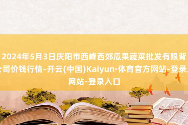 2024年5月3日庆阳市西峰西郊瓜果蔬菜批发有限背负公司价钱行情-开云(中国)Kaiyun·体育官方网站-登录入口