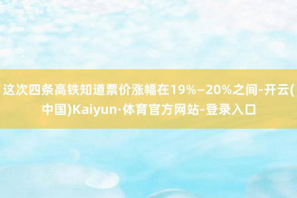 这次四条高铁知道票价涨幅在19%—20%之间-开云(中国)Kaiyun·体育官方网站-登录入口