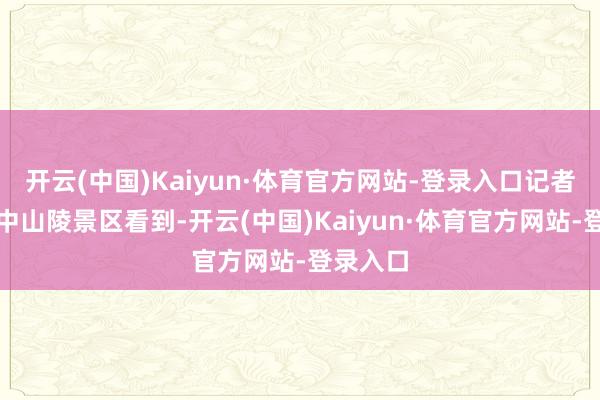 开云(中国)Kaiyun·体育官方网站-登录入口记者在南京中山陵景区看到-开云(中国)Kaiyun·体育官方网站-登录入口