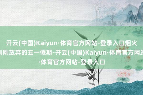 开云(中国)Kaiyun·体育官方网站-登录入口烟火升腾……刚刚放弃的五一假期-开云(中国)Kaiyun·体育官方网站-登录入口