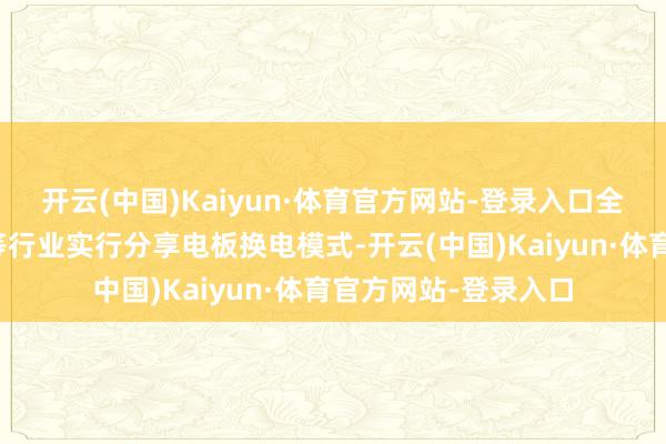 开云(中国)Kaiyun·体育官方网站-登录入口全面鼓动外卖、快递等行业实行分享电板换电模式-开云(中国)Kaiyun·体育官方网站-登录入口