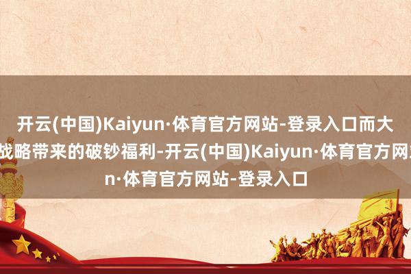 开云(中国)Kaiyun·体育官方网站-登录入口而大批商品换新战略带来的破钞福利-开云(中国)Kaiyun·体育官方网站-登录入口