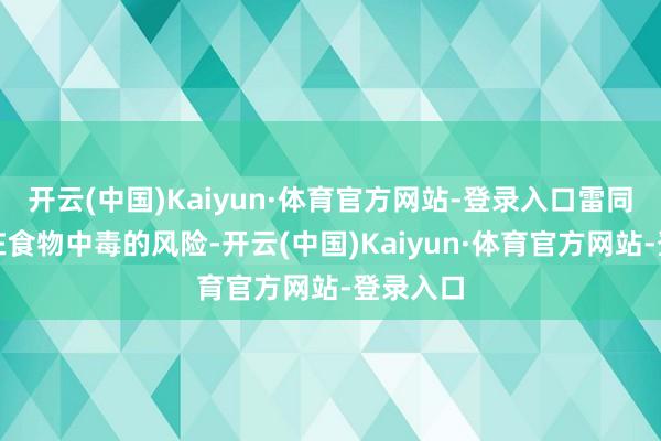 开云(中国)Kaiyun·体育官方网站-登录入口雷同也会存在食物中毒的风险-开云(中国)Kaiyun·体育官方网站-登录入口