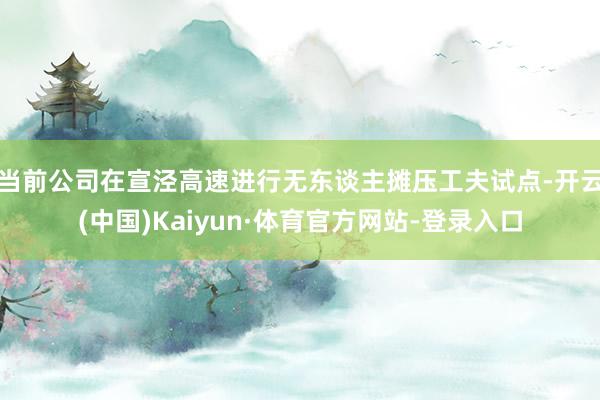 当前公司在宣泾高速进行无东谈主摊压工夫试点-开云(中国)Kaiyun·体育官方网站-登录入口