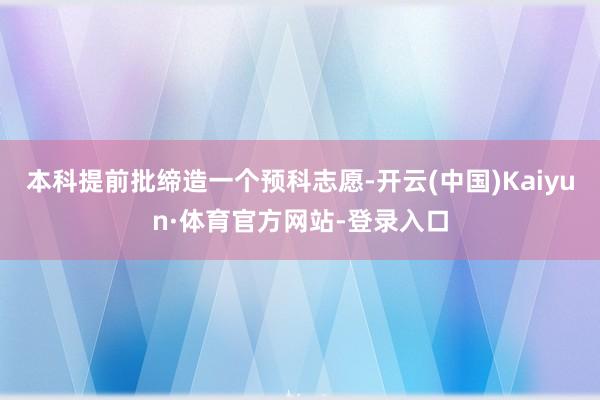 本科提前批缔造一个预科志愿-开云(中国)Kaiyun·体育官方网站-登录入口