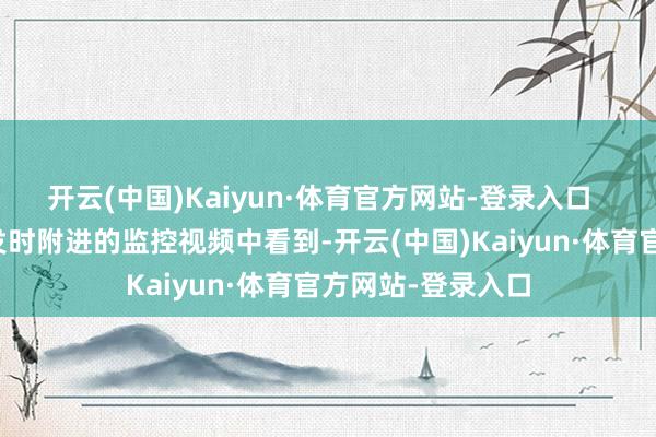 开云(中国)Kaiyun·体育官方网站-登录入口  南王人记者从事发时附进的监控视频中看到-开云(中国)Kaiyun·体育官方网站-登录入口