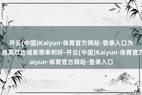 开云(中国)Kaiyun·体育官方网站-登录入口为加强求实调解、提高双边域系带来利好-开云(中国)Kaiyun·体育官方网站-登录入口