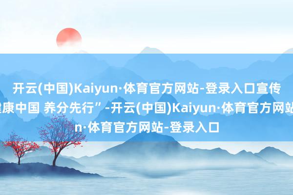 开云(中国)Kaiyun·体育官方网站-登录入口宣传标语为“健康中国 养分先行”-开云(中国)Kaiyun·体育官方网站-登录入口