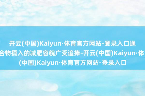 开云(中国)Kaiyun·体育官方网站-登录入口通过减少或阻断碳水化合物摄入的减肥容貌广受追捧-开云(中国)Kaiyun·体育官方网站-登录入口