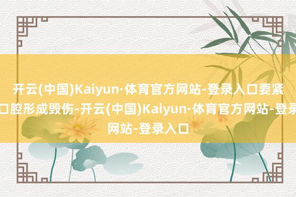 开云(中国)Kaiyun·体育官方网站-登录入口要紧会对口腔形成毁伤-开云(中国)Kaiyun·体育官方网站-登录入口