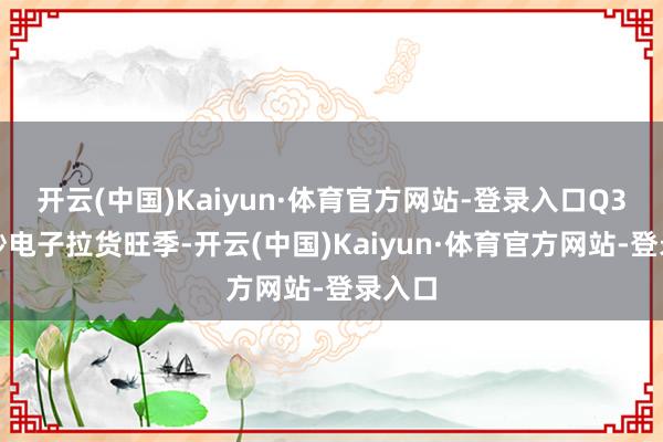 开云(中国)Kaiyun·体育官方网站-登录入口Q3为破钞电子拉货旺季-开云(中国)Kaiyun·体育官方网站-登录入口