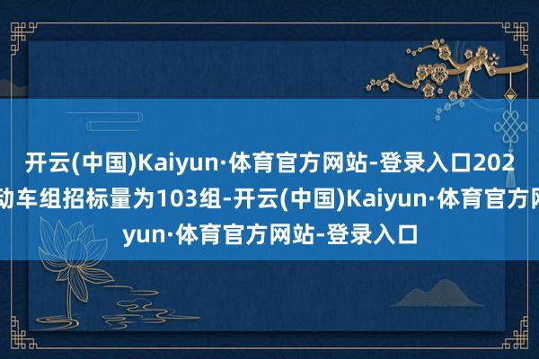 开云(中国)Kaiyun·体育官方网站-登录入口2023年国铁初次动车组招标量为103组-开云(中国)Kaiyun·体育官方网站-登录入口