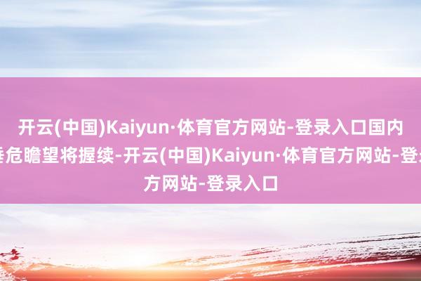 开云(中国)Kaiyun·体育官方网站-登录入口国内供给垂危瞻望将握续-开云(中国)Kaiyun·体育官方网站-登录入口