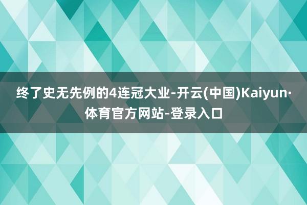 终了史无先例的4连冠大业-开云(中国)Kaiyun·体育官方网站-登录入口