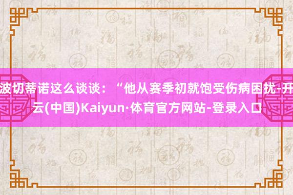 波切蒂诺这么谈谈：“他从赛季初就饱受伤病困扰-开云(中国)Kaiyun·体育官方网站-登录入口